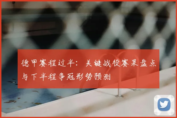 德甲赛程过半：关键战役赛果盘点与下半程争冠形势预测