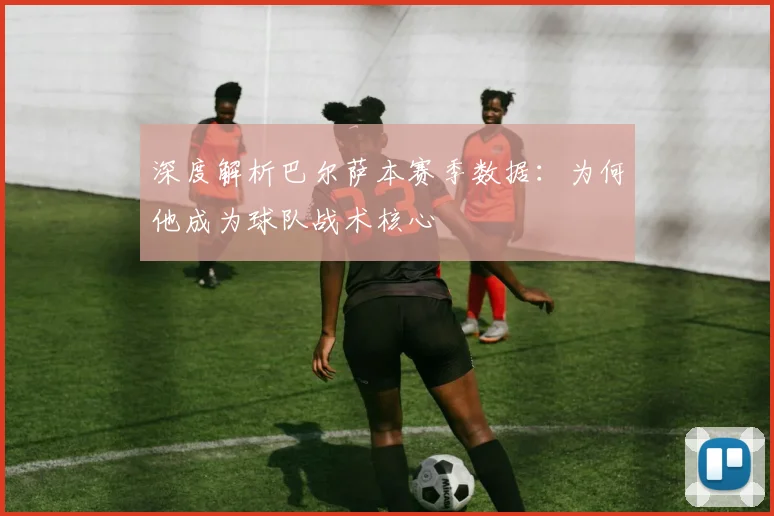 深度解析巴尔萨本赛季数据：为何他成为球队战术核心