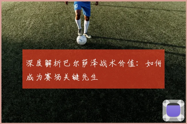 深度解析巴尔萨泽战术价值：如何成为赛场关键先生