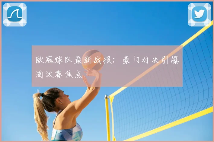 欧冠球队最新战报：豪门对决引爆淘汰赛焦点