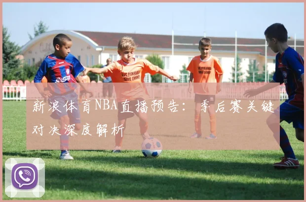 新浪体育NBA直播预告:季后赛关键对决深度解析