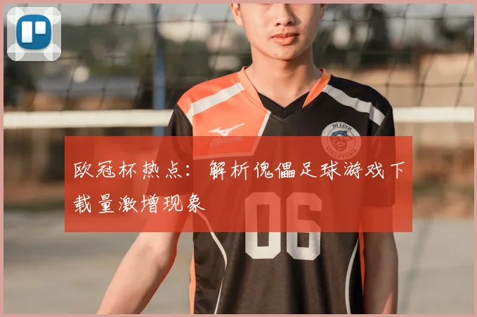 欧冠杯热点:解析傀儡足球游戏下载量激增现象