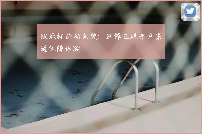 欧冠杯热潮来袭：选择正规开户渠道保障体验