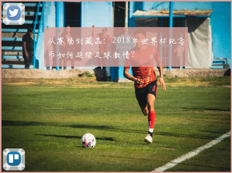 从赛场到藏品：2018年世界杯纪念币如何延续足球激情？