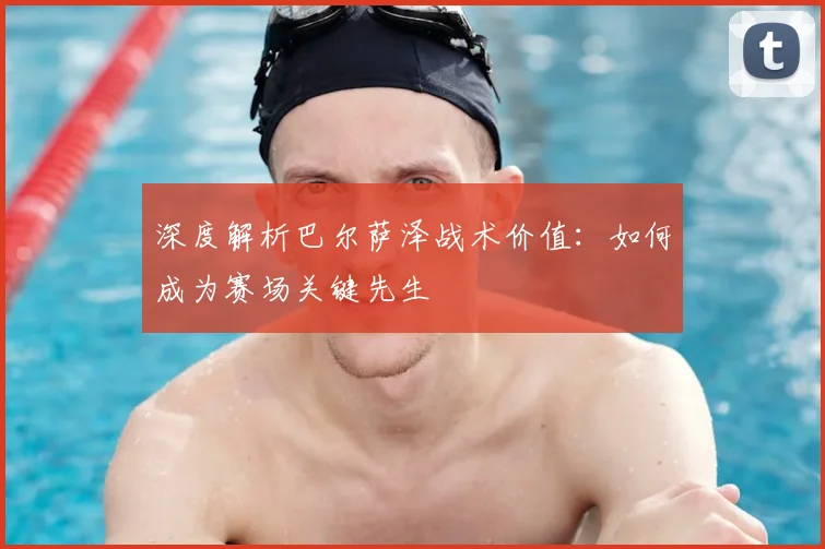 深度解析巴尔萨泽战术价值：如何成为赛场关键先生