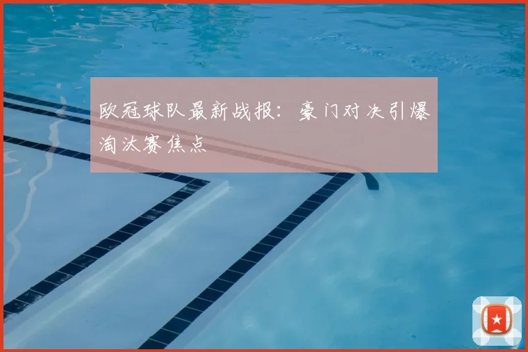 欧冠球队最新战报：豪门对决引爆淘汰赛焦点