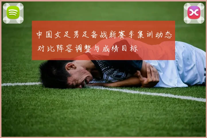 中国女足男足备战新赛季集训动态 对比阵容调整与成绩目标