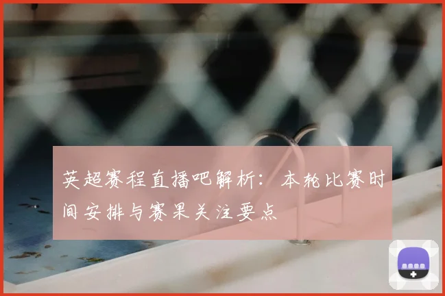 英超赛程直播吧解析：本轮比赛时间安排与赛果关注要点
