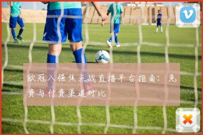 欧冠八强焦点战直播平台指南:免费与付费渠道对比