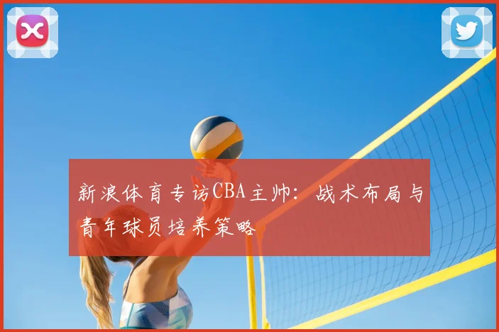 新浪体育专访CBA主帅:战术布局与青年球员培养策略