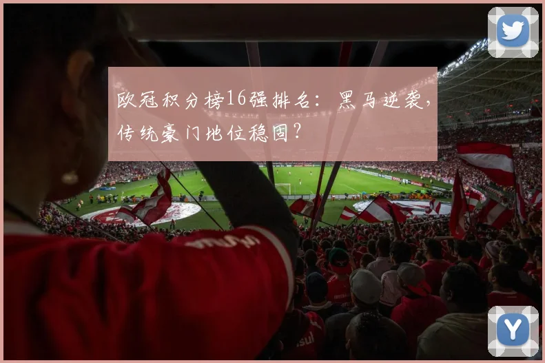 欧冠积分榜16强排名:黑马逆袭,传统豪门地位稳固?