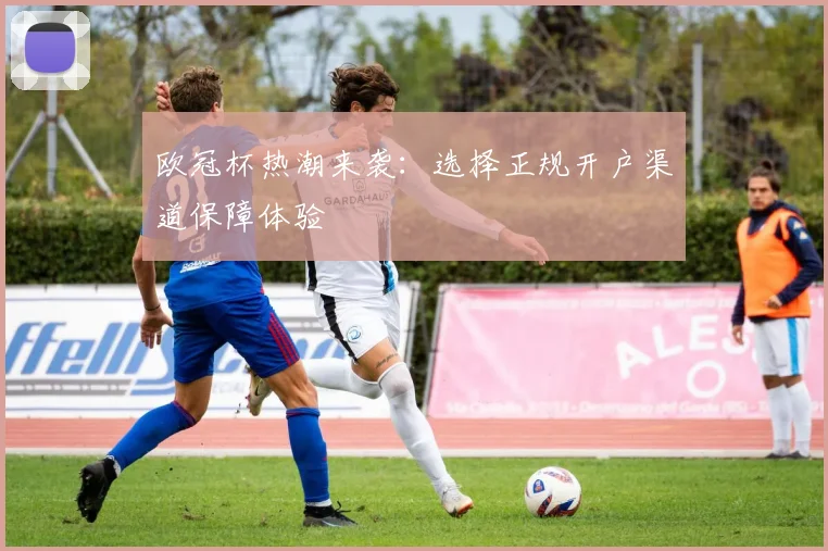 欧冠杯热潮来袭：选择正规开户渠道保障体验