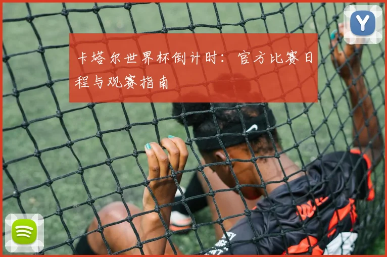 卡塔尔世界杯倒计时：官方比赛日程与观赛指南