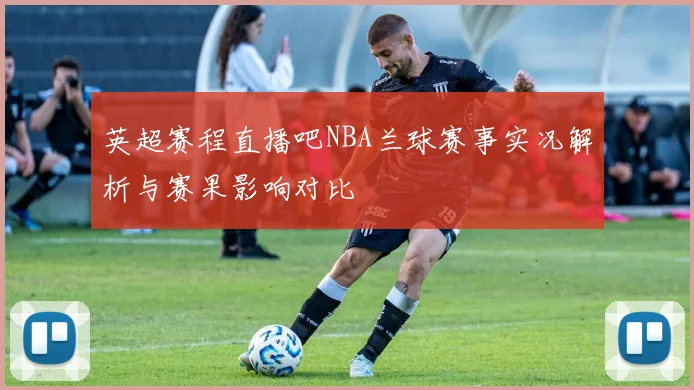 英超赛程直播吧NBA兰球赛事实况解析与赛果影响对比
