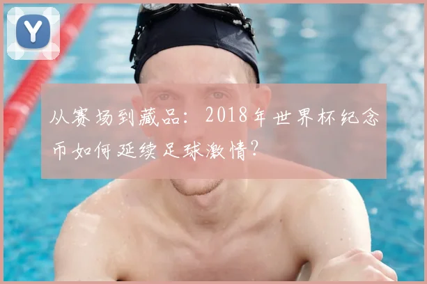 从赛场到藏品：2018年世界杯纪念币如何延续足球激情？