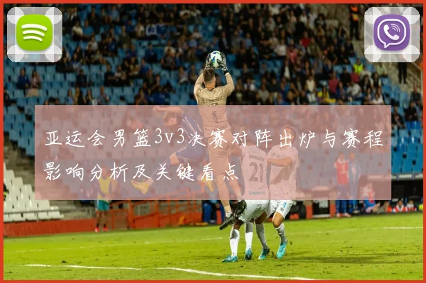 亚运会男篮3v3决赛对阵出炉与赛程影响分析及关键看点