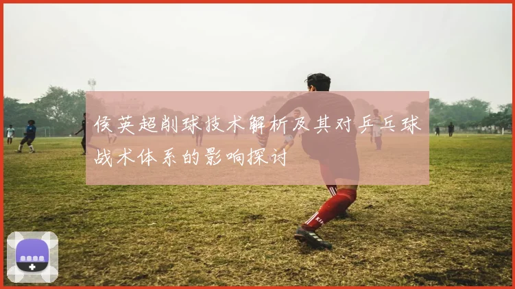 侯英超削球技术解析及其对乒乓球战术体系的影响探讨